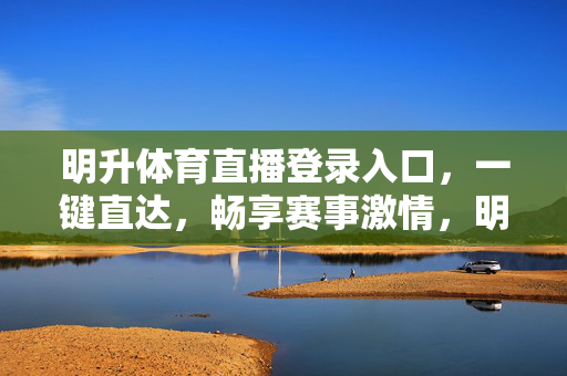 明升体育直播登录入口，一键直达，畅享赛事激情，明升体育直播登录入口，一键直达，畅享赛事激情