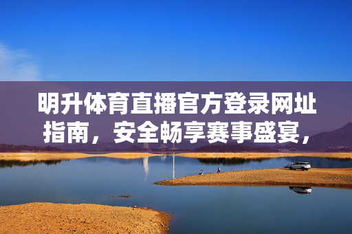 明升体育直播官方登录网址指南，安全畅享赛事盛宴，明升体育直播官方登录指南，安全畅享赛事盛宴