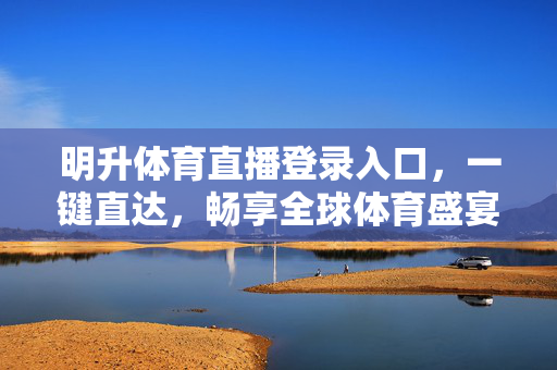 明升体育直播登录入口，一键直达，畅享全球体育盛宴，明升体育直播，一键直达全球体育盛宴