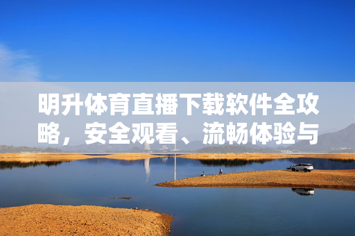 明升体育直播下载软件全攻略，安全观看、流畅体验与注意事项，明升体育直播软件下载全攻略，安全观看、流畅体验与注意事项
