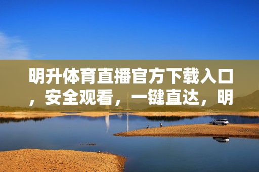 明升体育直播官方下载入口，安全观看，一键直达，明升体育直播官方下载入口，安全观看，一键直达