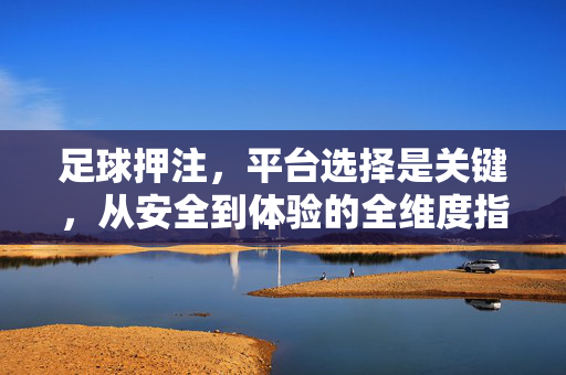 足球押注，平台选择是关键，从安全到体验的全维度指南，足球押注平台选择指南，安全与体验全维度解析