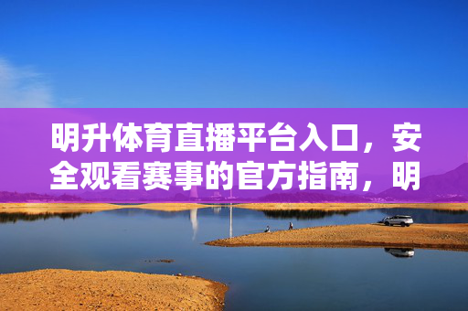 明升体育直播平台入口，安全观看赛事的官方指南，明升体育直播平台入口，官方安全赛事观看指南
