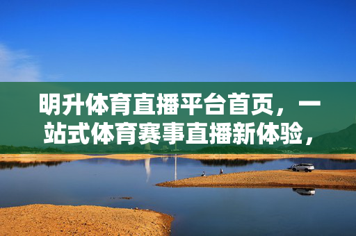 明升体育直播平台首页，一站式体育赛事直播新体验，明升体育直播平台，一站式体育赛事直播新体验