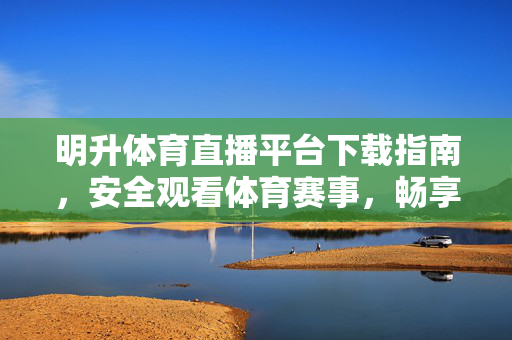 明升体育直播平台下载指南，安全观看体育赛事，畅享高清直播体验，明升体育直播平台下载指南，安全观看，畅享高清直播