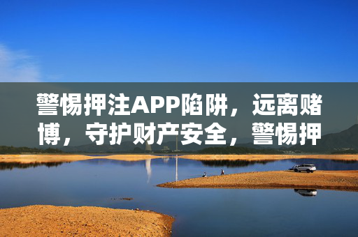 警惕押注APP陷阱，远离赌博，守护财产安全，警惕押注APP赌博陷阱，守护财产安全