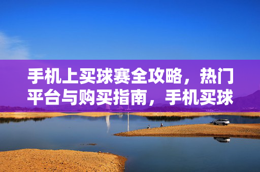 手机上买球赛全攻略，热门平台与购买指南，手机买球赛全攻略，热门平台与购买指南