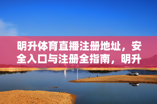 明升体育直播注册地址，安全入口与注册全指南，明升体育直播注册全指南，安全入口与地址