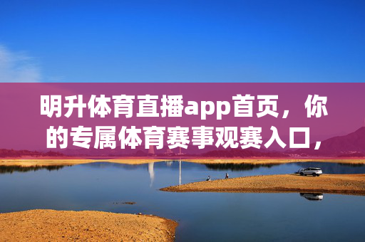 明升体育直播app首页，你的专属体育赛事观赛入口，明升体育直播app，你的专属体育赛事观赛入口