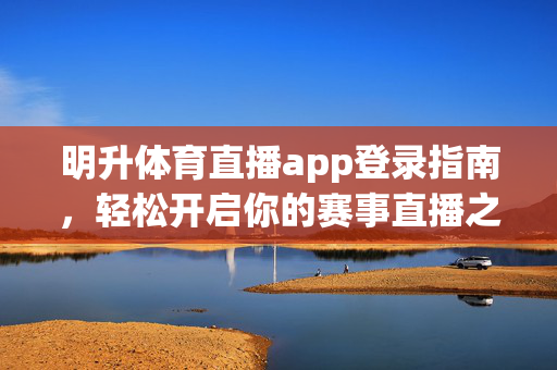 明升体育直播app登录指南，轻松开启你的赛事直播之旅，明升体育直播app登录指南，轻松开启赛事直播之旅