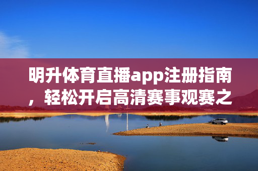 明升体育直播app注册指南，轻松开启高清赛事观赛之旅，明升体育直播app注册指南，轻松开启高清赛事观赛之旅