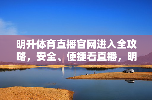 明升体育直播官网进入全攻略，安全、便捷看直播，明升体育直播官网进入全攻略，安全便捷看直播