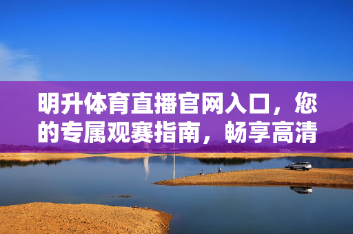 明升体育直播官网入口，您的专属观赛指南，畅享高清赛事直播，明升体育直播官网入口，专属观赛指南，畅享高清赛事直播