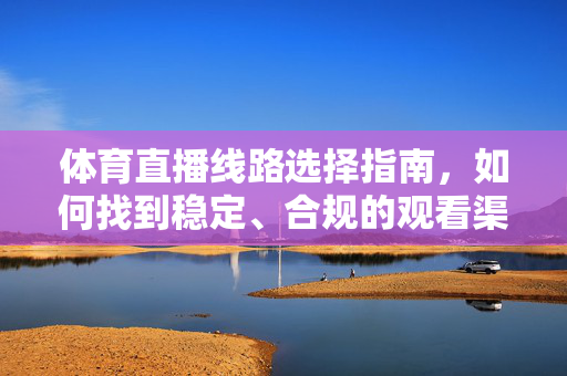 体育直播线路选择指南，如何找到稳定、合规的观看渠道？体育直播线路选择，稳定合规观看渠道指南