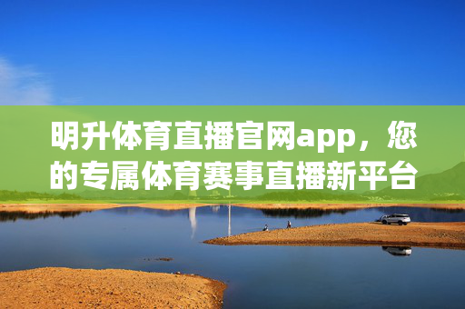 明升体育直播官网app，您的专属体育赛事直播新平台，明升体育直播官网app，专属体育赛事直播新平台