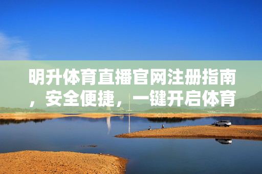 明升体育直播官网注册指南，安全便捷，一键开启体育赛事盛宴，明升体育直播官网注册指南，安全便捷，一键开启赛事盛宴