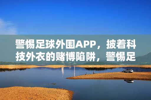 警惕足球外围APP，披着科技外衣的赌博陷阱，警惕足球外围APP，披着科技外衣的赌博陷阱