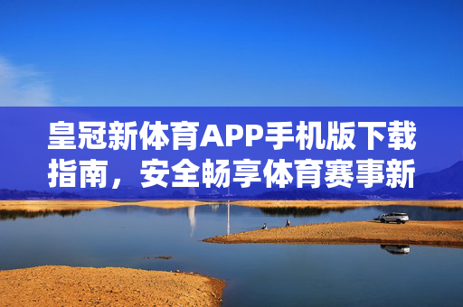 皇冠新体育APP手机版下载指南，安全畅享体育赛事新体验，皇冠新体育APP手机版下载指南，安全畅享体育赛事新体验