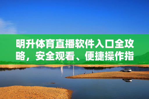 明升体育直播软件入口全攻略，安全观看、便捷操作指南，明升体育直播软件入口全攻略，安全观看与便捷操作