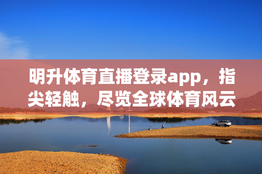 明升体育直播登录app，指尖轻触，尽览全球体育风云，明升体育直播登录app，指尖轻触，尽览全球体育风云