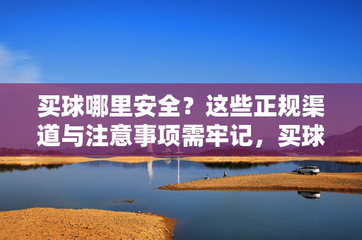 买球哪里安全？这些正规渠道与注意事项需牢记，买球安全指南，正规渠道与注意事项需牢记