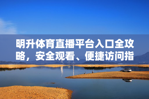 明升体育直播平台入口全攻略，安全观看、便捷访问指南，明升体育直播入口全攻略，安全观看与便捷访问指南