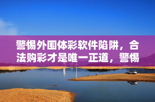 警惕外围体彩软件陷阱，合法购彩才是唯一正道，警惕外围体彩软件陷阱，合法购彩唯一正道