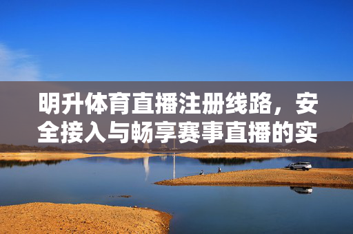 明升体育直播注册线路，安全接入与畅享赛事直播的实用指南，明升体育直播，注册线路安全接入与畅享赛事指南