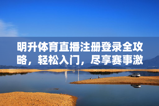 明升体育直播注册登录全攻略，轻松入门，尽享赛事激情，明升体育直播注册登录全攻略，轻松入门尽享赛事激情