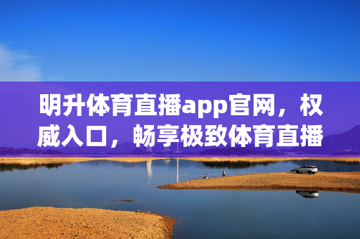 明升体育直播app官网，权威入口，畅享极致体育直播体验，明升体育直播app官网，权威入口，畅享极致体育直播