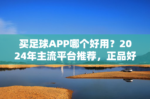 买足球APP哪个好用？2024年主流平台推荐，正品好货一站购齐！2024年足球APP推荐，主流平台正品好货一站购齐