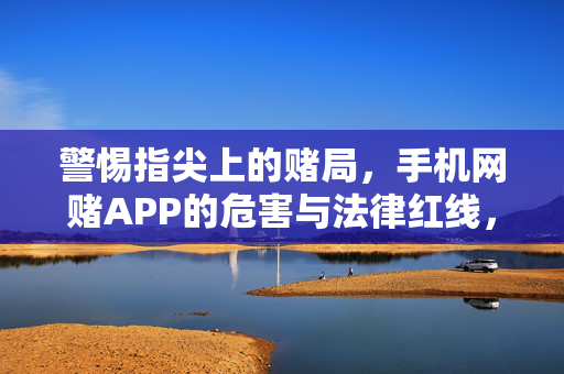 警惕指尖上的赌局，手机网赌APP的危害与法律红线，警惕指尖赌局，手机网赌APP的危害与法律红线