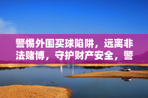 警惕外围买球陷阱，远离非法赌博，守护财产安全，警惕外围买球陷阱，远离非法赌博守护财产安全