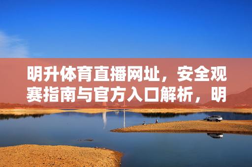 明升体育直播网址，安全观赛指南与官方入口解析，明升体育直播，安全观赛指南与官方入口解析