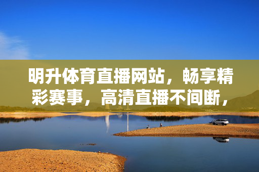 明升体育直播网站，畅享精彩赛事，高清直播不间断，明升体育直播，畅享精彩赛事，高清不间断