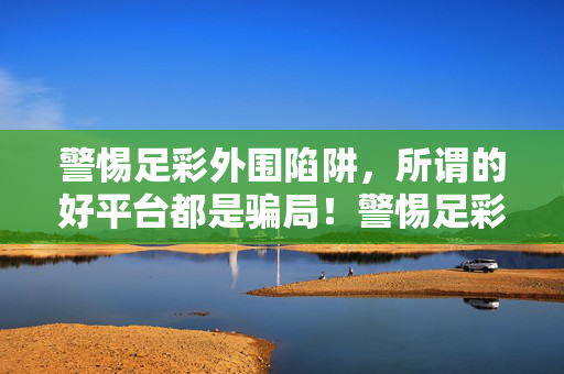 警惕足彩外围陷阱，所谓的好平台都是骗局！警惕足彩外围陷阱，好平台全是骗局！