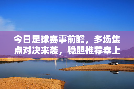 今日足球赛事前瞻，多场焦点对决来袭，稳胆推荐奉上，今日足球前瞻，多场焦点对决来袭，稳胆推荐奉上