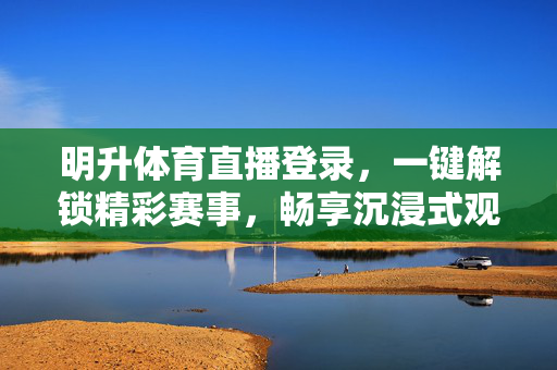 明升体育直播登录，一键解锁精彩赛事，畅享沉浸式观赛体验，明升体育直播登录，一键解锁精彩赛事，畅享沉浸式观赛
