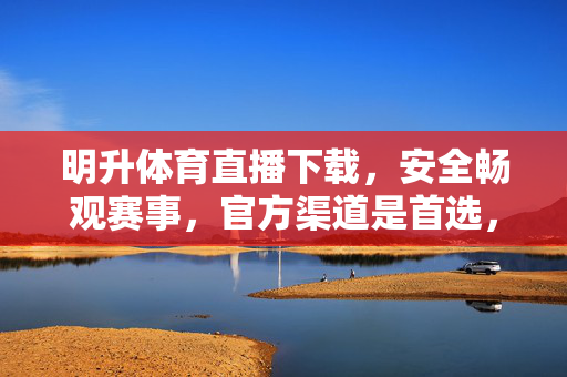 明升体育直播下载，安全畅观赛事，官方渠道是首选，明升体育直播下载，官方渠道，安全畅观赛事首选