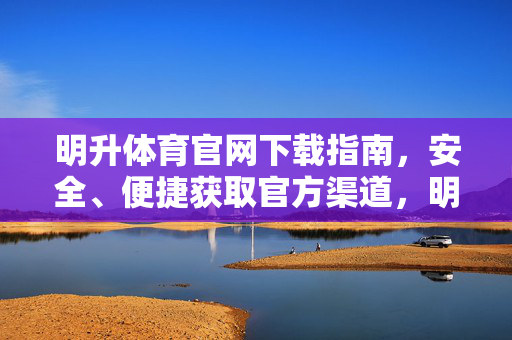 明升体育官网下载指南，安全、便捷获取官方渠道，明升体育官网下载指南，安全便捷获取官方渠道