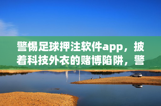 警惕足球押注软件app，披着科技外衣的赌博陷阱，警惕足球押注APP，披科技外衣的赌博陷阱