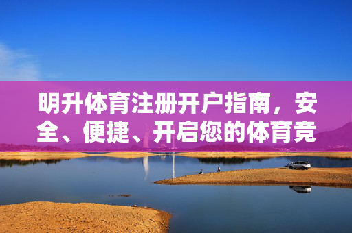 明升体育注册开户指南，安全、便捷、开启您的体育竞技之旅，明升体育注册开户，安全便捷开启体育竞技之旅