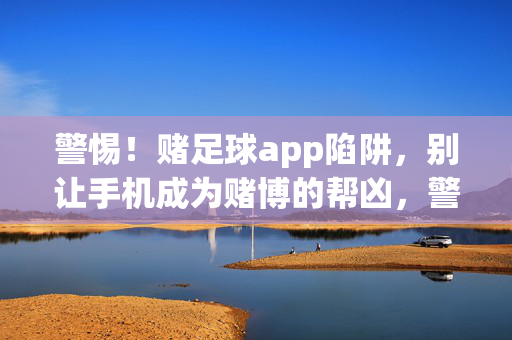 警惕！赌足球app陷阱，别让手机成为赌博的帮凶，警惕！赌足球app陷阱，别让手机成赌博帮凶