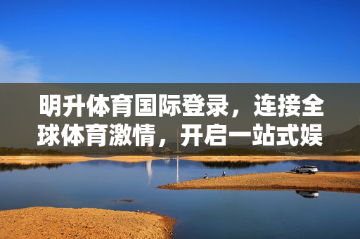 明升体育国际登录，连接全球体育激情，开启一站式娱乐新体验，明升体育国际登录，连接全球体育激情，一站式娱乐新体验