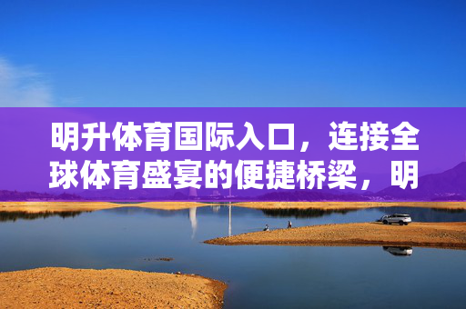 明升体育国际入口，连接全球体育盛宴的便捷桥梁，明升体育国际入口，连接全球体育盛宴的便捷桥梁