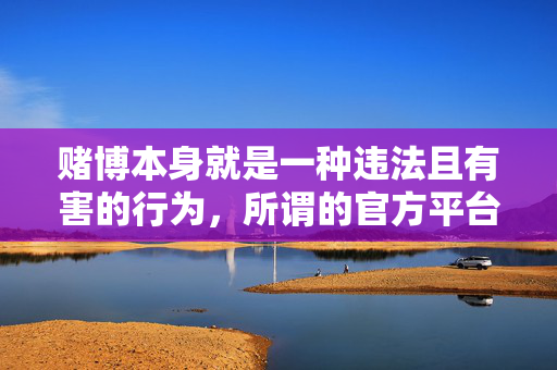 赌博本身就是一种违法且有害的行为，所谓的官方平台往往是不法分子设置的陷阱，目的是骗取用户的钱财和个人信息。参与赌博不仅可能导致财产损失，还可能涉及诈骗、洗钱等犯罪活动，最终面临法律的严惩，赌博违法，官方平台实为诈骗陷阱