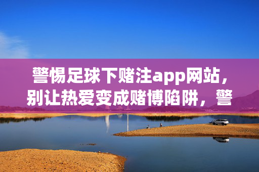 警惕足球下赌注app网站，别让热爱变成赌博陷阱，警惕足球下赌注app，别让热爱成赌博陷阱