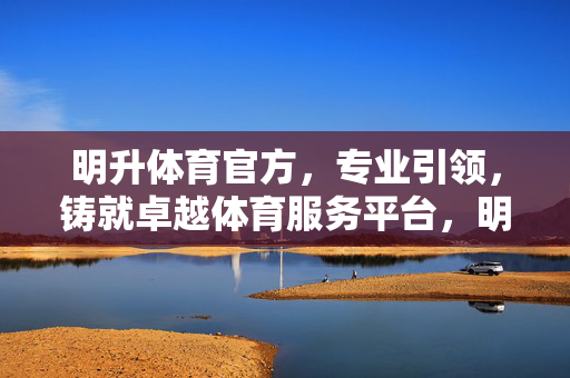 明升体育官方，专业引领，铸就卓越体育服务平台，明升体育官方，专业引领卓越体育服务平台