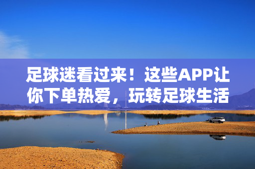 足球迷看过来！这些APP让你下单热爱，玩转足球生活，足球迷APP，下单热爱，玩转足球生活