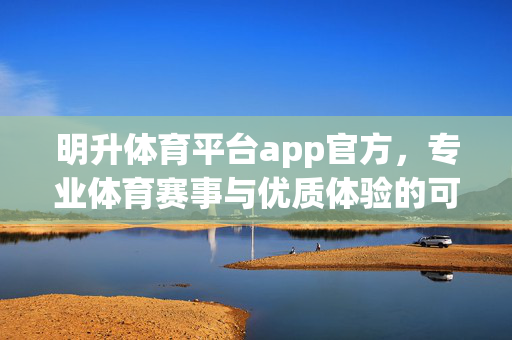 明升体育平台app官方，专业体育赛事与优质体验的可靠之选，明升体育平台app官方，专业赛事优质体验的可靠之选